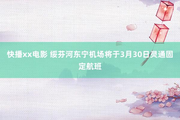 快播xx电影 绥芬河东宁机场将于3月30日灵通固定航班