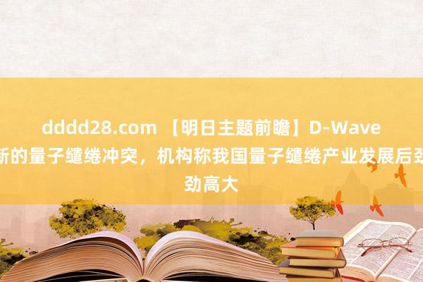dddd28.com 【明日主题前瞻】D-Wave文告新的量子缱绻冲突，机构称我国量子缱绻产业发展后劲高大
