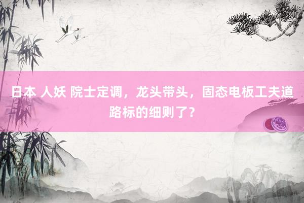 日本 人妖 院士定调，龙头带头，固态电板工夫道路标的细则了？