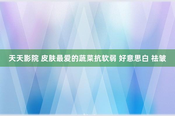 天天影院 皮肤最爱的蔬菜抗软弱 好意思白 祛皱