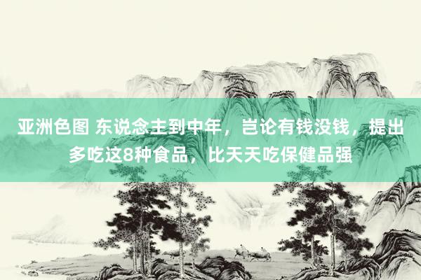 亚洲色图 东说念主到中年，岂论有钱没钱，提出多吃这8种食品，比天天吃保健品强