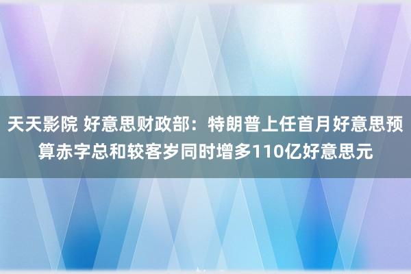 天天影院 好意思财政部：特朗普上任首月好意思预算赤字总和较客岁同时增多110亿好意思元
