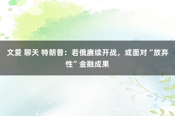 文爱 聊天 特朗普：若俄赓续开战，或面对“放弃性”金融成果