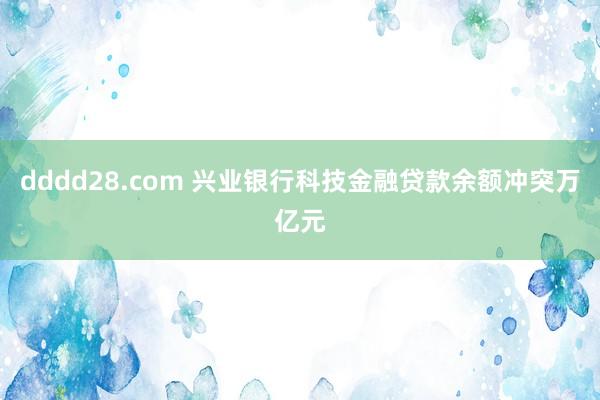 dddd28.com 兴业银行科技金融贷款余额冲突万亿元