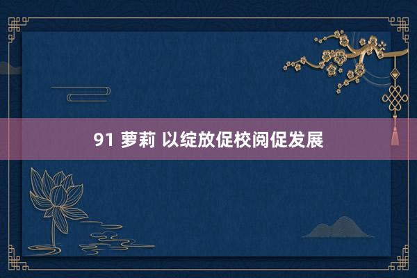 91 萝莉 以绽放促校阅促发展