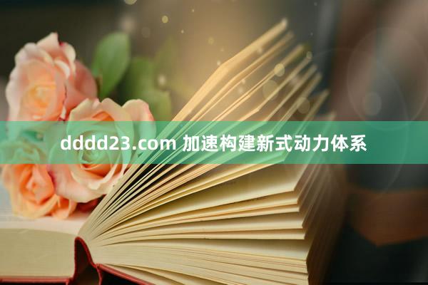 dddd23.com 加速构建新式动力体系