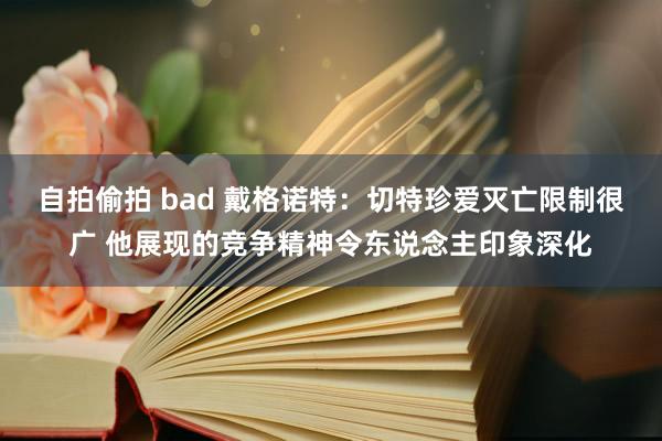 自拍偷拍 bad 戴格诺特：切特珍爱灭亡限制很广 他展现的竞争精神令东说念主印象深化