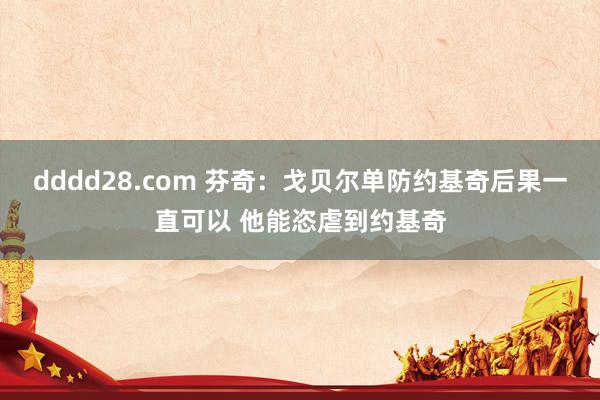 dddd28.com 芬奇：戈贝尔单防约基奇后果一直可以 他能恣虐到约基奇