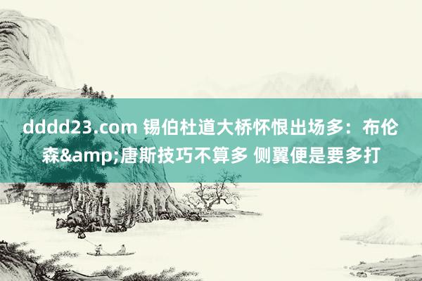 dddd23.com 锡伯杜道大桥怀恨出场多：布伦森&唐斯技巧不算多 侧翼便是要多打
