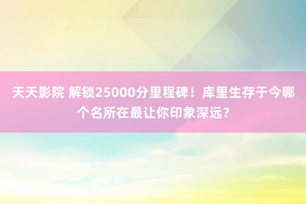 天天影院 解锁25000分里程碑！库里生存于今哪个名所在最让你印象深远？