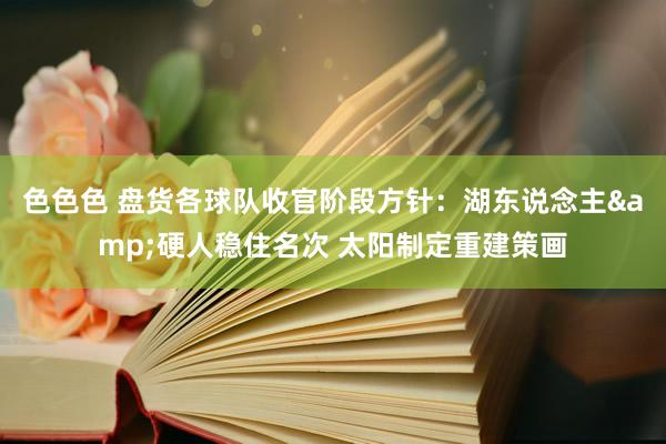 色色色 盘货各球队收官阶段方针：湖东说念主&硬人稳住名次 太阳制定重建策画