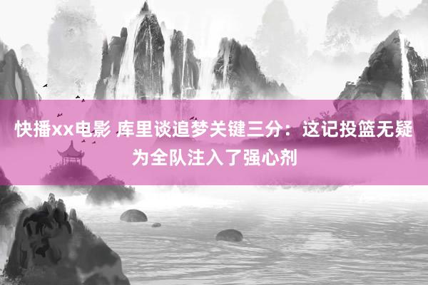 快播xx电影 库里谈追梦关键三分：这记投篮无疑为全队注入了强心剂