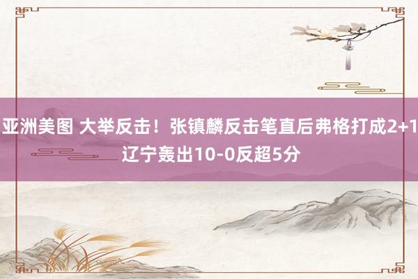 亚洲美图 大举反击！张镇麟反击笔直后弗格打成2+1 辽宁轰出10-0反超5分