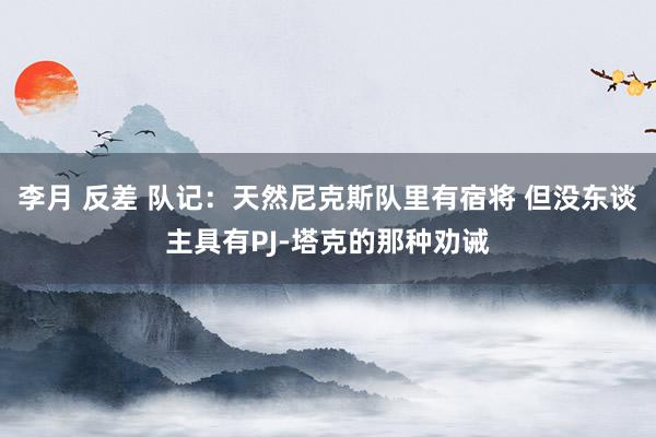 李月 反差 队记：天然尼克斯队里有宿将 但没东谈主具有PJ-塔克的那种劝诫