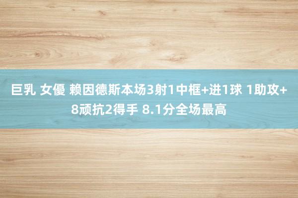 巨乳 女優 赖因德斯本场3射1中框+进1球 1助攻+8顽抗2得手 8.1分全场最高