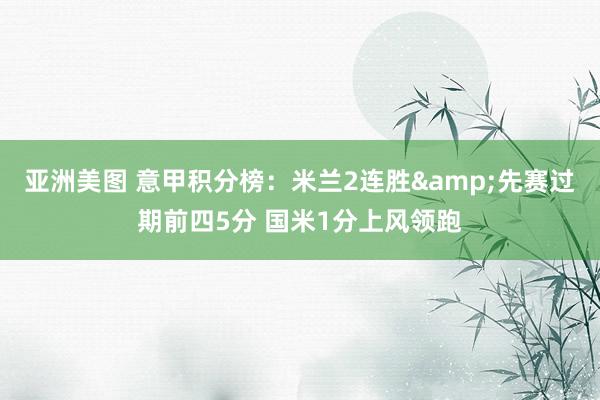 亚洲美图 意甲积分榜：米兰2连胜&先赛过期前四5分 国米1分上风领跑