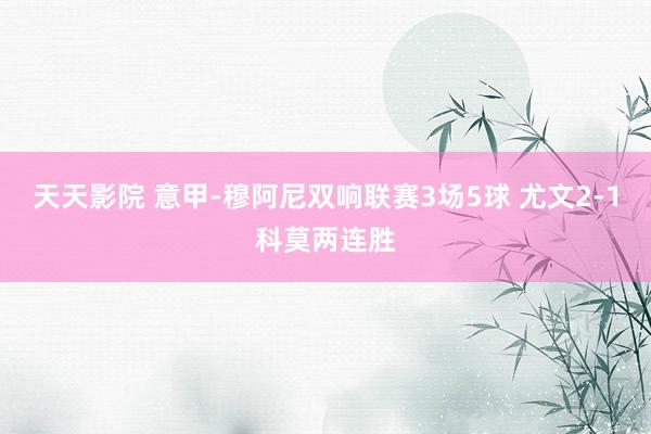 天天影院 意甲-穆阿尼双响联赛3场5球 尤文2-1科莫两连胜