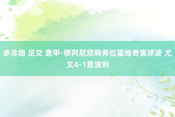 步非烟 足交 意甲-穆阿尼双响弗拉霍维奇寰球波 尤文4-1恩波利