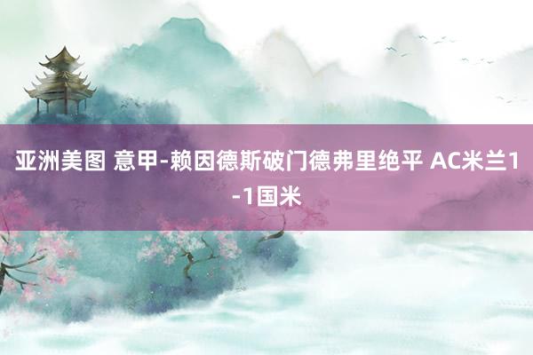 亚洲美图 意甲-赖因德斯破门德弗里绝平 AC米兰1-1国米