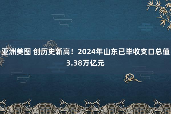亚洲美图 创历史新高！2024年山东已毕收支口总值3.38万亿元