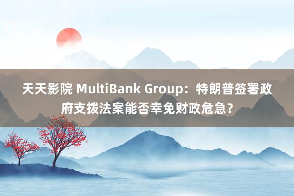 天天影院 MultiBank Group：特朗普签署政府支拨法案能否幸免财政危急？