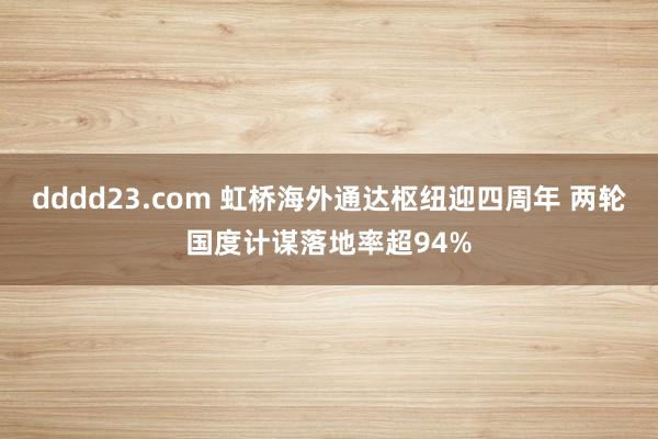 dddd23.com 虹桥海外通达枢纽迎四周年 两轮国度计谋落地率超94%