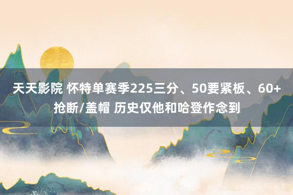 天天影院 怀特单赛季225三分、50要紧板、60+抢断/盖帽 历史仅他和哈登作念到