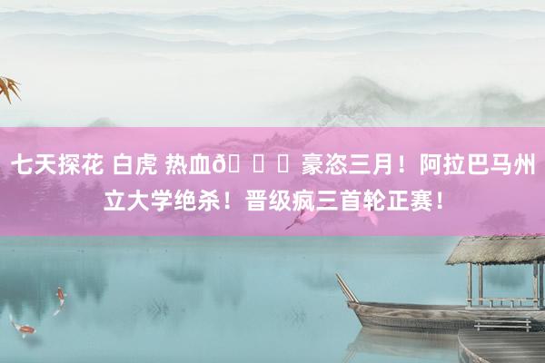 七天探花 白虎 热血😍豪恣三月！阿拉巴马州立大学绝杀！晋级疯三首轮正赛！