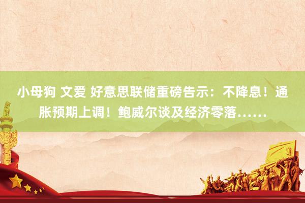 小母狗 文爱 好意思联储重磅告示：不降息！通胀预期上调！鲍威尔谈及经济零落……