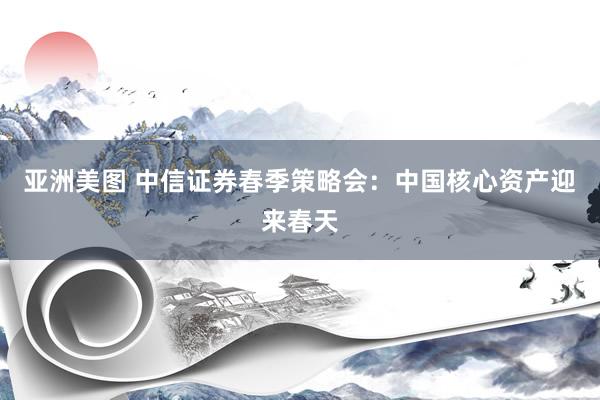 亚洲美图 中信证券春季策略会：中国核心资产迎来春天