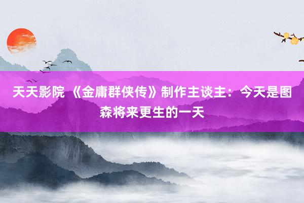 天天影院 《金庸群侠传》制作主谈主：今天是图森将来更生的一天