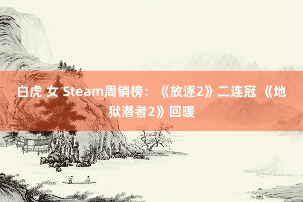 白虎 女 Steam周销榜：《放逐2》二连冠 《地狱潜者2》回暖