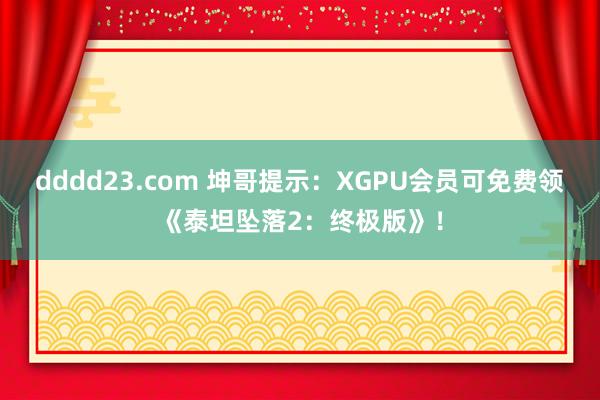 dddd23.com 坤哥提示：XGPU会员可免费领《泰坦坠落2：终极版》！