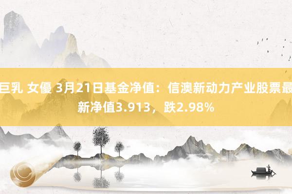巨乳 女優 3月21日基金净值：信澳新动力产业股票最新净值3.913，跌2.98%