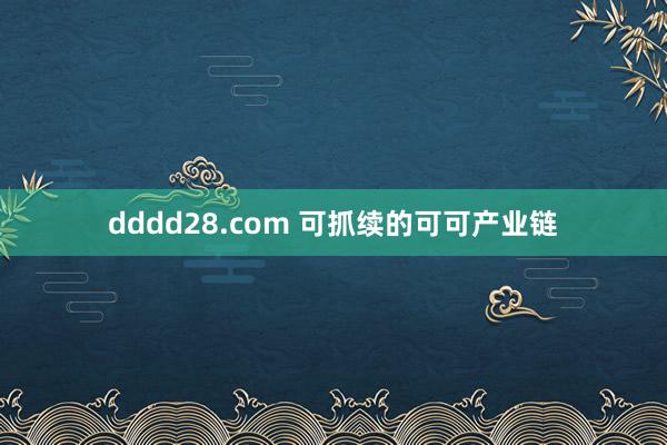 dddd28.com 可抓续的可可产业链
