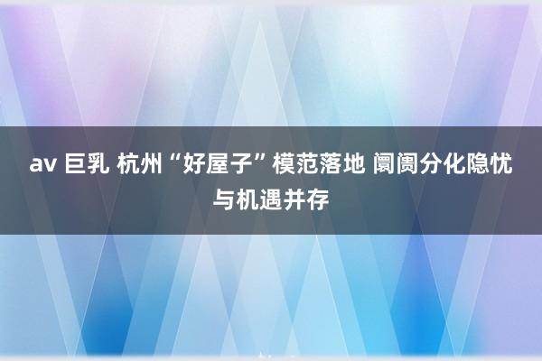 av 巨乳 杭州“好屋子”模范落地 阛阓分化隐忧与机遇并存
