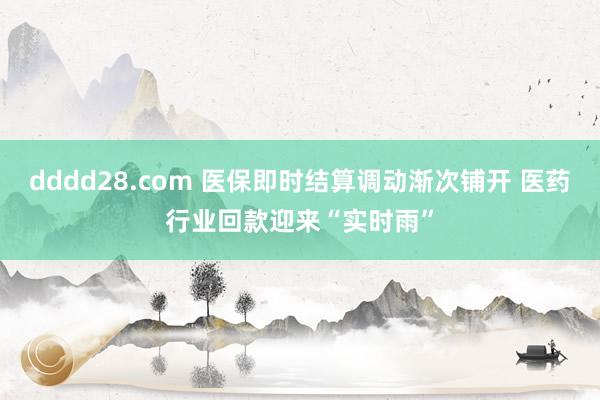 dddd28.com 医保即时结算调动渐次铺开 医药行业回款迎来“实时雨”