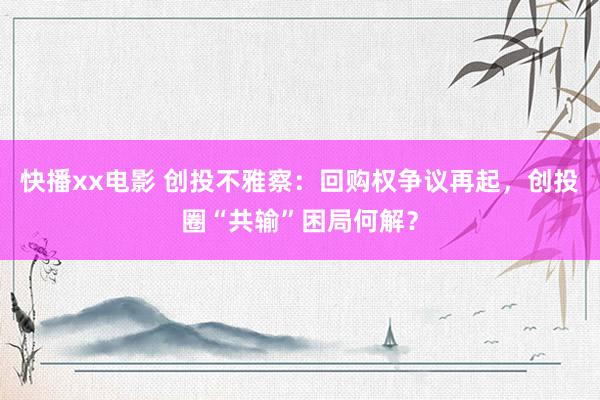 快播xx电影 创投不雅察：回购权争议再起，创投圈“共输”困局何解？
