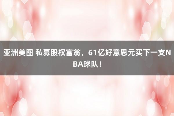 亚洲美图 私募股权富翁，61亿好意思元买下一支NBA球队！