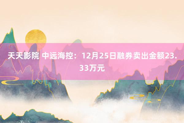 天天影院 中远海控：12月25日融券卖出金额23.33万元