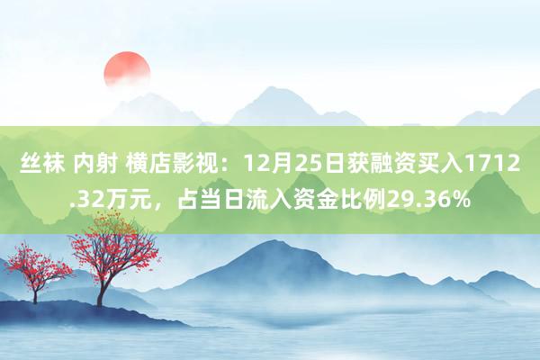丝袜 内射 横店影视：12月25日获融资买入1712.32万元，占当日流入资金比例29.36%