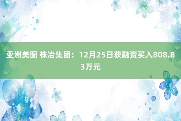亚洲美图 株冶集团：12月25日获融资买入808.83万元