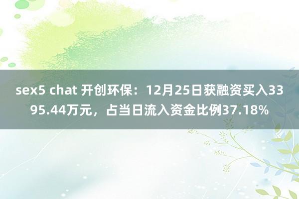 sex5 chat 开创环保：12月25日获融资买入3395.44万元，占当日流入资金比例37.18%