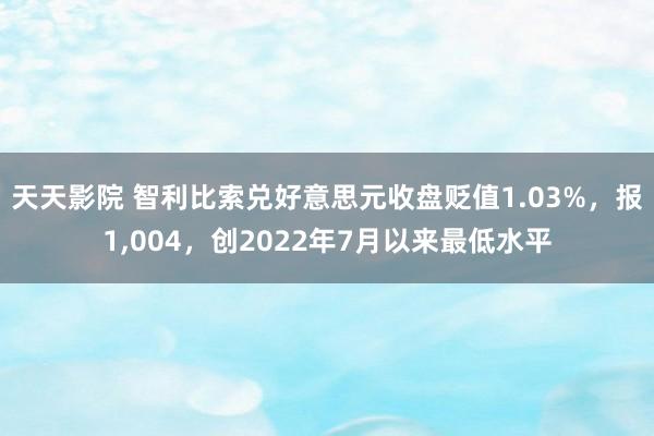 天天影院 智利比索兑好意思元收盘贬值1.03%，报1，004，创2022年7月以来最低水平