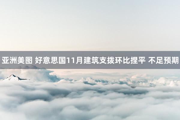亚洲美图 好意思国11月建筑支拨环比捏平 不足预期