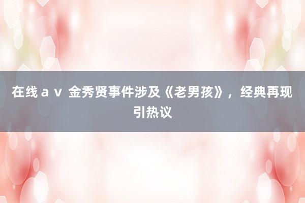 在线ａｖ 金秀贤事件涉及《老男孩》，经典再现引热议
