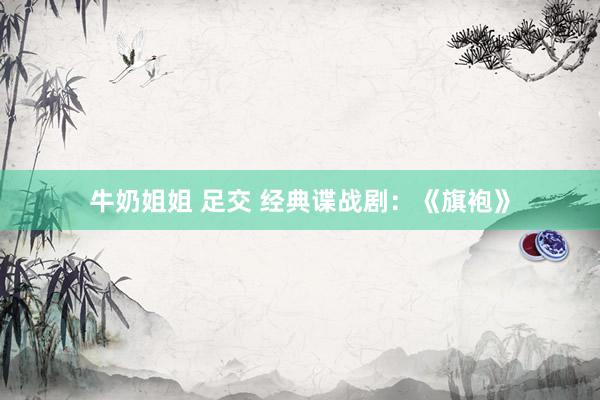 牛奶姐姐 足交 经典谍战剧：《旗袍》