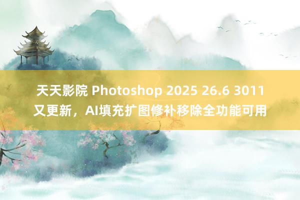 天天影院 Photoshop 2025 26.6 3011又更新，AI填充扩图修补移除全功能可用