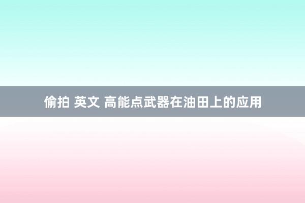 偷拍 英文 高能点武器在油田上的应用