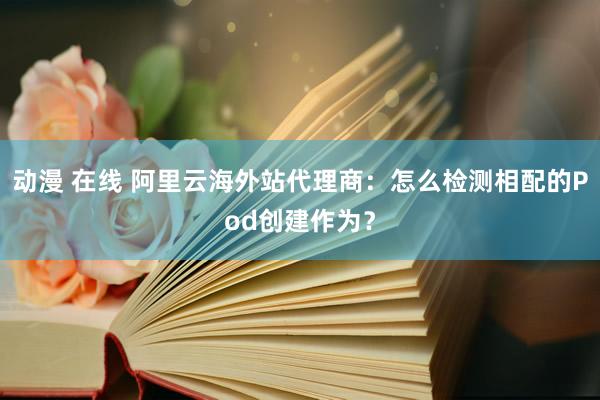动漫 在线 阿里云海外站代理商：怎么检测相配的Pod创建作为？